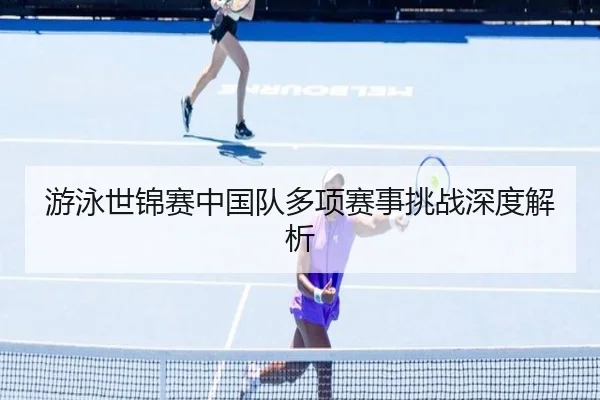 游泳世锦赛中国队多项赛事挑战深度解析